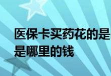 医保卡买药花的是哪里的钱 医保卡买药花的是哪里的钱