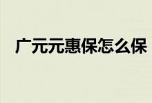 广元元惠保怎么保 四川广元元惠保保什么