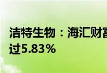 洁特生物：海汇财富和李明智拟合计减持不超过5.83%