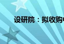 设研院：拟收购中衢设计28%的股权
