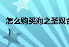 怎么购买海之圣双合胶囊（怎么购买海外基金）