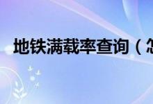 地铁满载率查询（怎么样去查看你知道吗）
