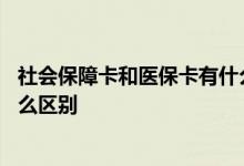社会保障卡和医保卡有什么不一样 社会保障卡和医保卡有什么区别