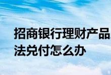招商银行理财产品兑付问题 招商银行理财无法兑付怎么办