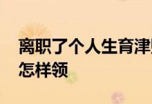 离职了个人生育津贴怎么领 离职后生育津贴怎样领