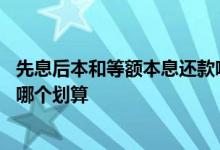 先息后本和等额本息还款哪个划算 贷款先息后本和等额本息哪个划算