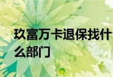 玖富万卡退保找什么部门 玖富万卡退保找什么部门