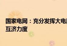 国家电网：充分发挥大电网资源配置作用加大跨区跨省余缺互济力度