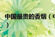 中国最贵的香烟（中国十大最贵香烟三万一条）