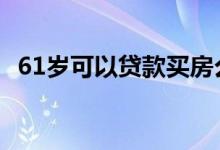 61岁可以贷款买房么 61岁可以贷款买房吗