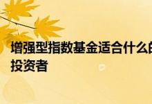 增强型指数基金适合什么的投资者 增强型指数基金适合什么投资者
