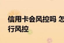 信用卡会风控吗 怎样刷信用卡才能避免被银行风控