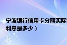 宁波银行信用卡分期实际利息（宁波银行信用卡买手机分期利息是多少）