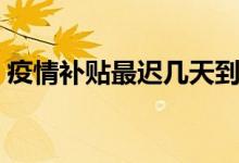 疫情补贴最迟几天到账（疫情补贴最新政策）