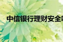 中信银行理财安全吗 中信银行理财安全吗