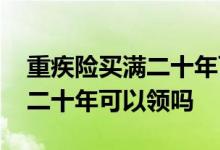 重疾险买满二十年可以退全款吗 重疾险交满二十年可以领吗