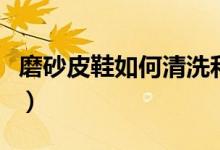 磨砂皮鞋如何清洗和保养（磨砂皮鞋如何保养）