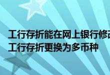 工行存折能在网上银行修改密码吗 工商银行：如何将单币种工行存折更换为多币种