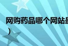 网购药品哪个网站最好（网购药品要注意什么）