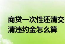 商贷一次性还清交多少违约金 房贷一次性还清违约金怎么算