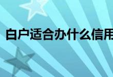 白户适合办什么信用卡 白户适合办什么网贷