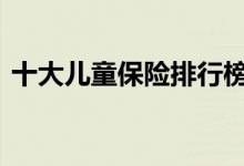 十大儿童保险排行榜对比 小孩必买保险种类
