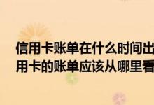 信用卡账单在什么时间出呢 信用卡刚刚拿到手 想问一下信用卡的账单应该从哪里看啊