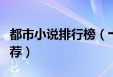 都市小说排行榜（十大都市类小说都市小说推荐）