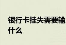银行卡挂失需要输入密码吗 挂失银行卡需要什么