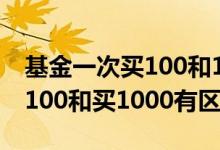 基金一次买100和1000手续费一样吗 基金买100和买1000有区别吗