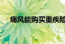 痛风能购买重疾险吗 重疾险能报痛风吗