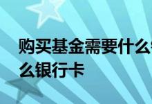 购买基金需要什么银行的卡 买基金应使用什么银行卡