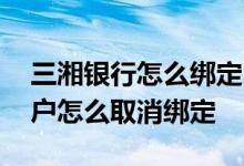 三湘银行怎么绑定电子账户 三湘银行电子账户怎么取消绑定
