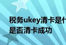 税务ukey清卡是什么意思 税务ukey怎么看是否清卡成功