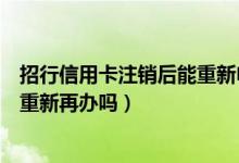 招行信用卡注销后能重新申请吗（建设银行信用卡注销后能重新再办吗）