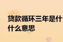 贷款循环三年是什么意思 贷款循环使用三年什么意思