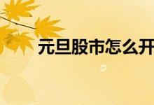 元旦股市怎么开盘 元旦股市开盘吗 