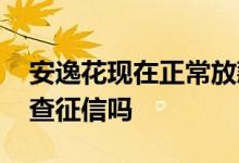 安逸花现在正常放款吗 安逸花每次放款都要查征信吗