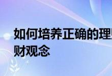 如何培养正确的理财意识 如何培养正确的理财观念