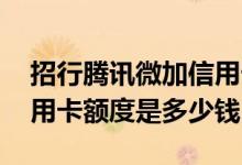 招行腾讯微加信用卡额度 微信申请的招行信用卡额度是多少钱