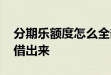 分期乐额度怎么全部借出 分期乐有额度怎么借出来