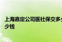上海嘉定公司医社保交多少 社保费用单位和个人分别要交多少钱 