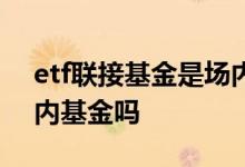 etf联接基金是场内基金吗 etf联接基金是场内基金吗
