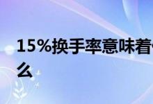 15%换手率意味着什么 换手率15%意味着什么