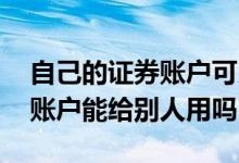 自己的证券账户可以给别人用吗 自己的证券账户能给别人用吗