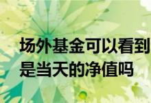 场外基金可以看到当天净值吗 场外基金卖出是当天的净值吗