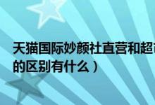 天猫国际妙颜社直营和超市一样吗（天猫国际妙颜社和直营的区别有什么）