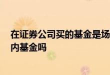 在证券公司买的基金是场内基金吗? 券商上面的基金都是场内基金吗