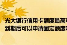 光大银行信用卡额度最高可以多少 光大银行信用卡临时额度到期后可以申请固定额度吗
