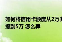 如何将信用卡额度从2万多提到10万 我的信用卡2万额度 想提到5万 怎么弄